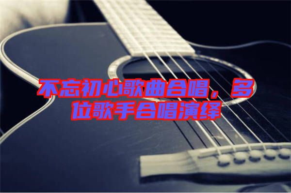 不忘初心歌曲合唱，多位歌手合唱演繹
