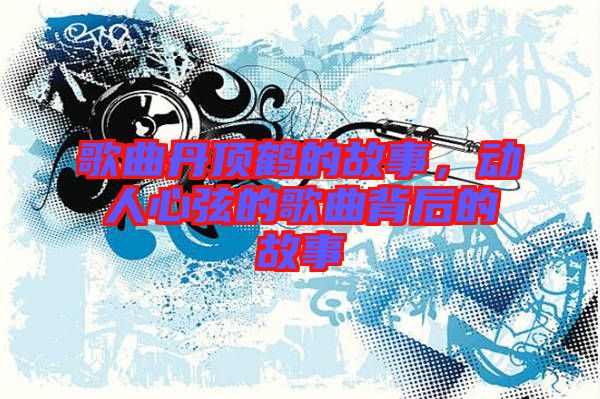 歌曲丹頂鶴的故事，動人心弦的歌曲背后的故事
