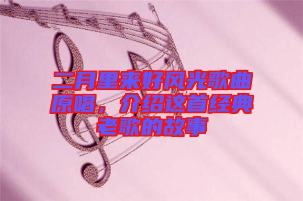 二月里來好風(fēng)光歌曲原唱，介紹這首經(jīng)典老歌的故事