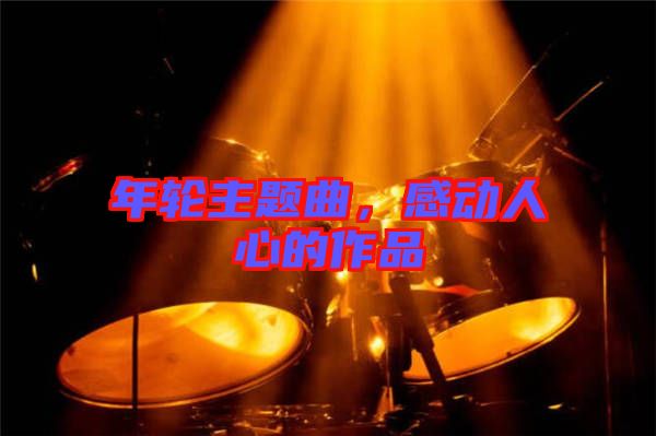 年輪主題曲，感動人心的作品