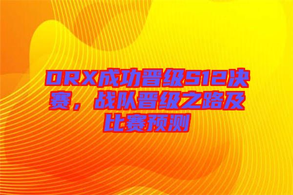 DRX成功晉級S12決賽，戰(zhàn)隊晉級之路及比賽預(yù)測