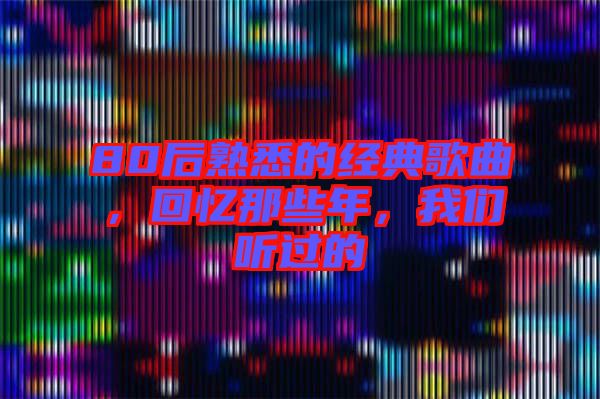 80后熟悉的經典歌曲，回憶那些年，我們聽過的