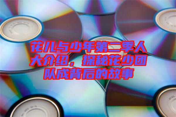 花兒與少年第二季人大介紹，探秘花少團隊成背后的故事