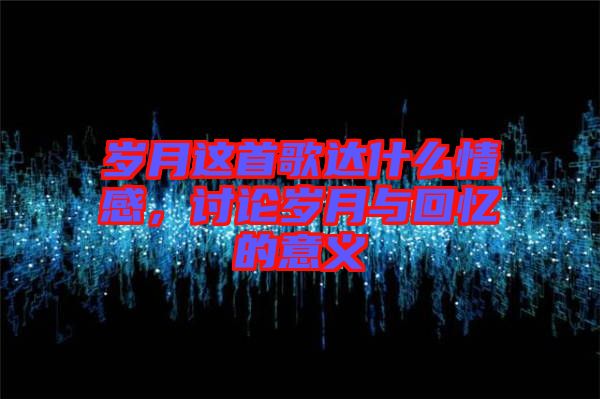 歲月這首歌達(dá)什么情感，討論歲月與回憶的意義