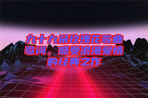 九十九朵玫瑰花歌曲歌詞，感受浪漫愛情的經(jīng)典之作