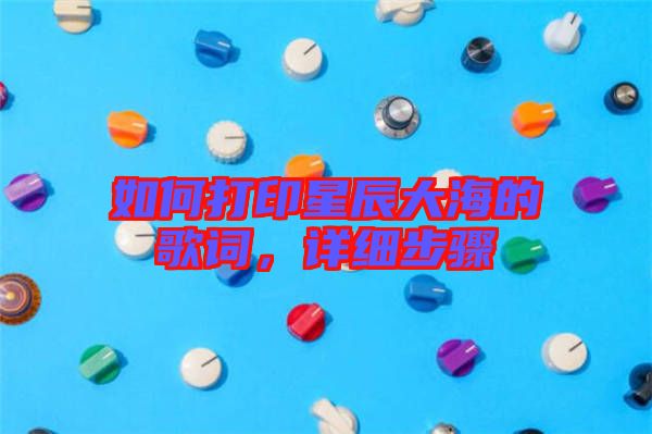 如何打印星辰大海的歌詞，詳細步驟