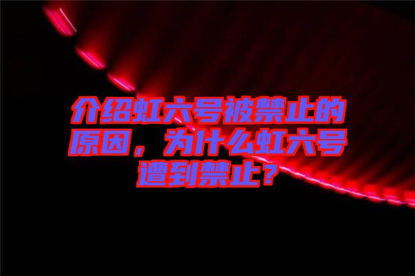 介紹虹六號被禁止的原因，為什么虹六號遭到禁止？