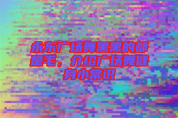永東廣場舞黑黑的都是毛，介紹廣場舞健身小常識