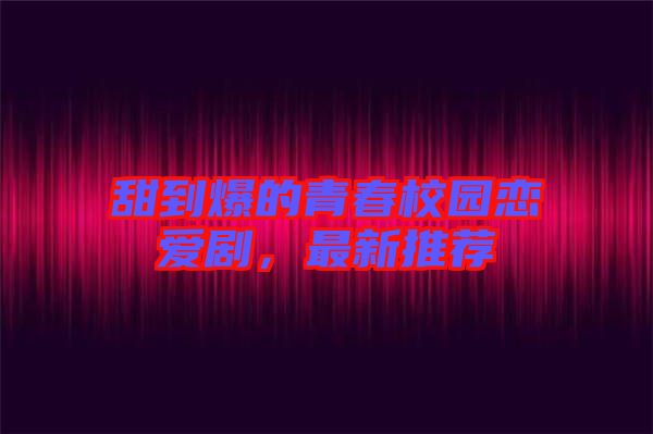 甜到爆的青春校園戀愛劇，最新推薦