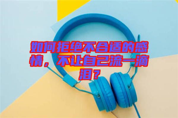 如何拒絕不合適的感情，不讓自己流一滴淚？