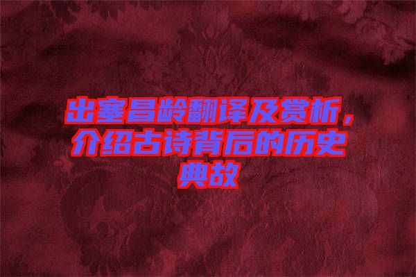 出塞昌齡翻譯及賞析，介紹古詩(shī)背后的歷史典故