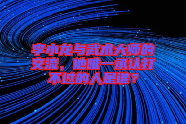 李小龍與武術(shù)大師的交流，他唯一承認(rèn)打不過的人是誰？