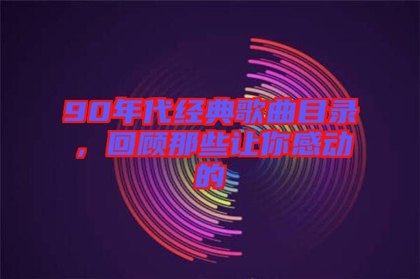 90年代經(jīng)典歌曲目錄，回顧那些讓你感動的