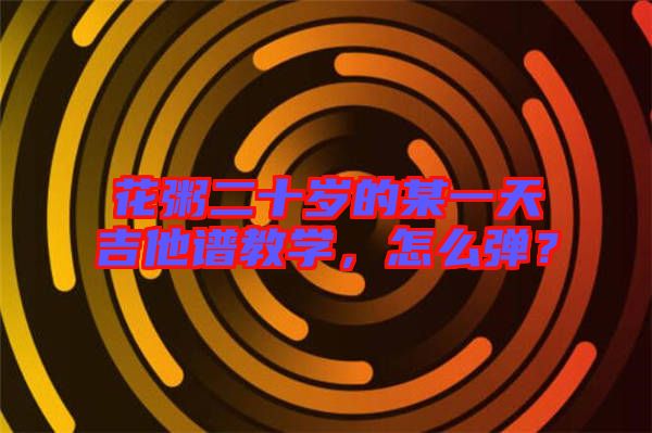花粥二十歲的某一天吉他譜教學，怎么彈？
