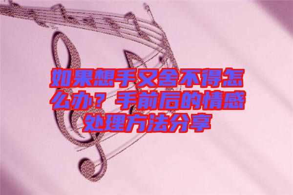 如果想手又舍不得怎么辦？手前后的情感處理方法分享