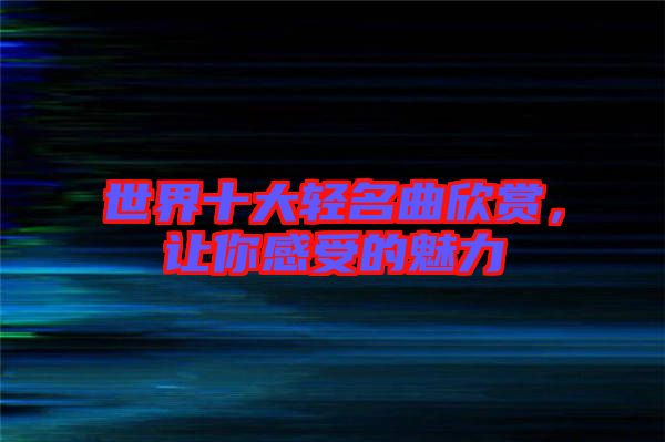 世界十大輕名曲欣賞，讓你感受的魅力