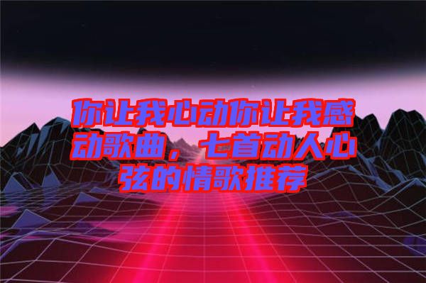 你讓我心動(dòng)你讓我感動(dòng)歌曲，七首動(dòng)人心弦的情歌推薦