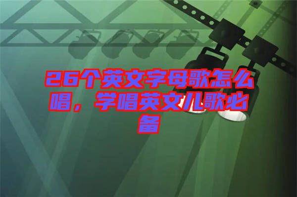 26個英文字母歌怎么唱，學(xué)唱英文兒歌必備