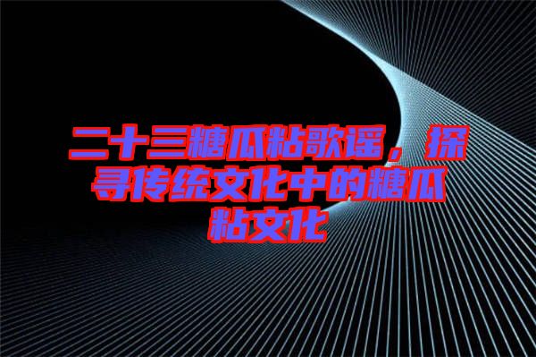 二十三糖瓜粘歌謠，探尋傳統(tǒng)文化中的糖瓜粘文化