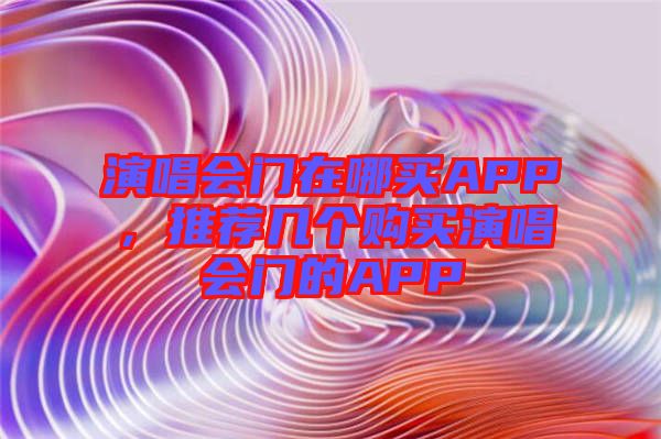演唱會門在哪買APP，推薦幾個購買演唱會門的APP