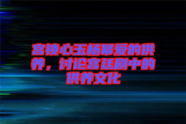 宮鎖心玉楊冪愛的供養(yǎng)，討論宮廷劇中的供養(yǎng)文化