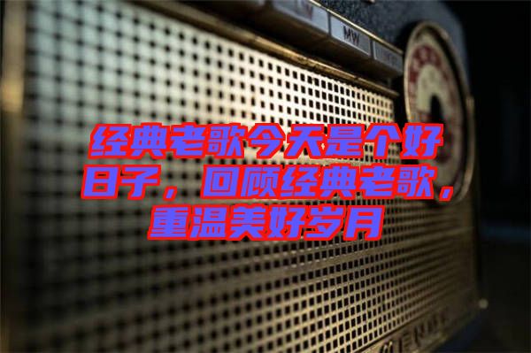 經(jīng)典老歌今天是個(gè)好日子，回顧經(jīng)典老歌，重溫美好歲月