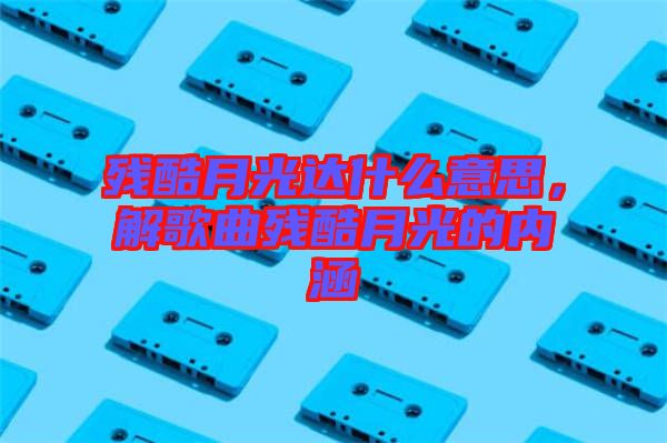 殘酷月光達(dá)什么意思，解歌曲殘酷月光的內(nèi)涵
