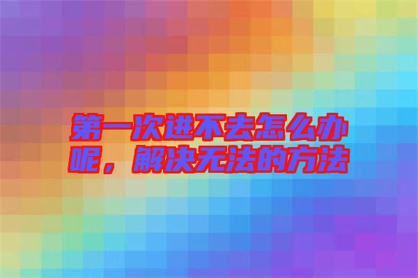 第一次進不去怎么辦呢，解決無法的方法