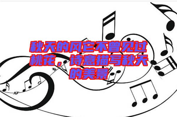 秋天的風(fēng)它不曾見(jiàn)過(guò)桃花，詩(shī)意描寫(xiě)秋天的美景