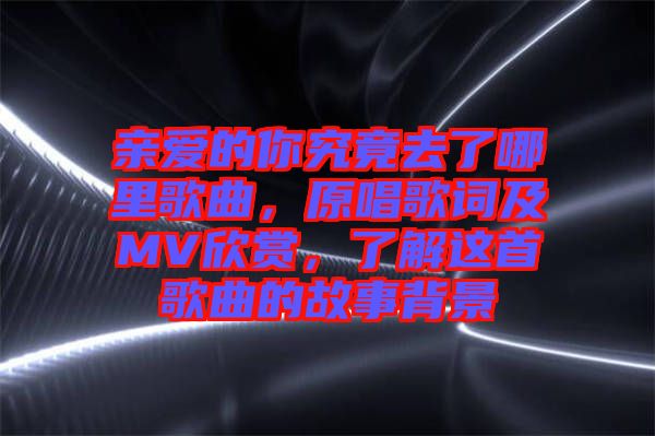 親愛(ài)的你究竟去了哪里歌曲，原唱歌詞及MV欣賞，了解這首歌曲的故事背景