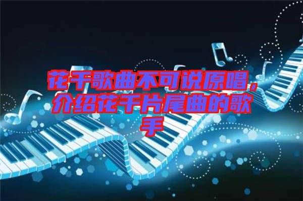 花千歌曲不可說原唱，介紹花千片尾曲的歌手