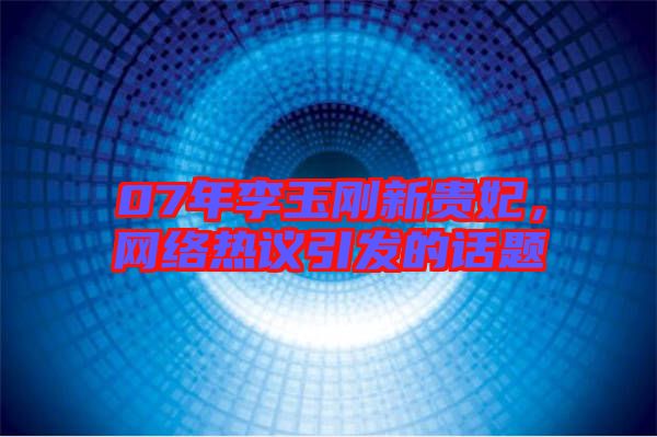 07年李玉剛新貴妃，網絡熱議引發(fā)的話題