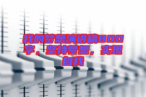 我的夢想演講稿800字，堅(jiān)持夢想，實(shí)現(xiàn)自我
