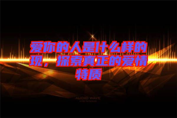 愛你的人是什么樣的現(xiàn)，探索真正的愛情特質(zhì)