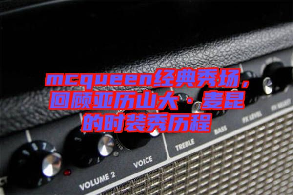 mcqueen經(jīng)典秀場，回顧亞歷山大·麥昆的時(shí)裝秀歷程