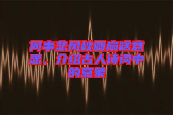 何事悲風秋畫扇啥意思，介紹古人詩詞中的意象