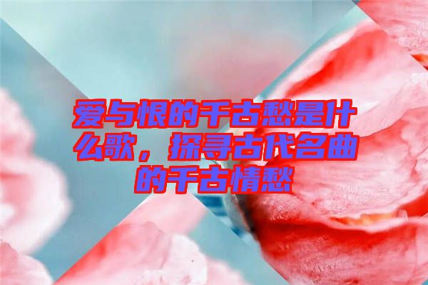 愛與恨的千古愁是什么歌，探尋古代名曲的千古情愁