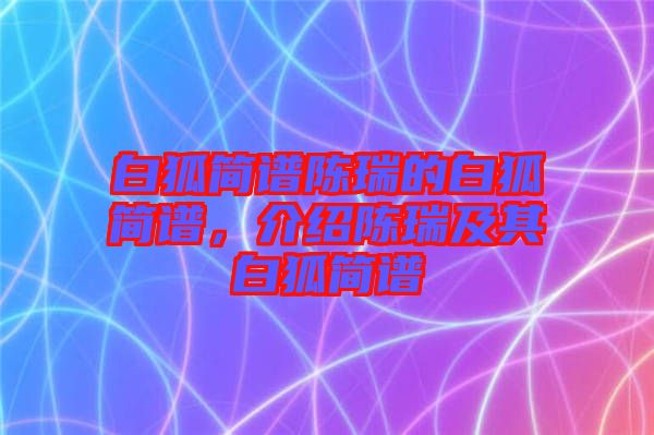 白狐簡譜陳瑞的白狐簡譜，介紹陳瑞及其白狐簡譜