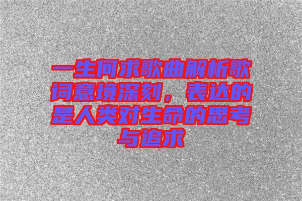 一生何求歌曲解析歌詞意境深刻，表達(dá)的是人類對(duì)生命的思考與追求