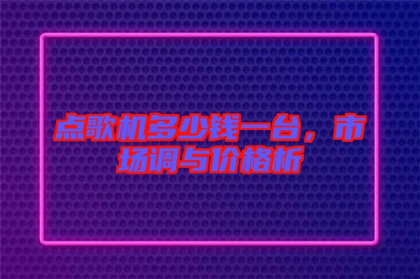 點(diǎn)歌機(jī)多少錢一臺(tái)，市場(chǎng)調(diào)與價(jià)格析
