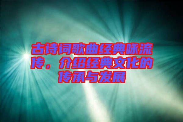 古詩詞歌曲經(jīng)典詠流傳，介紹經(jīng)典文化的傳承與發(fā)展