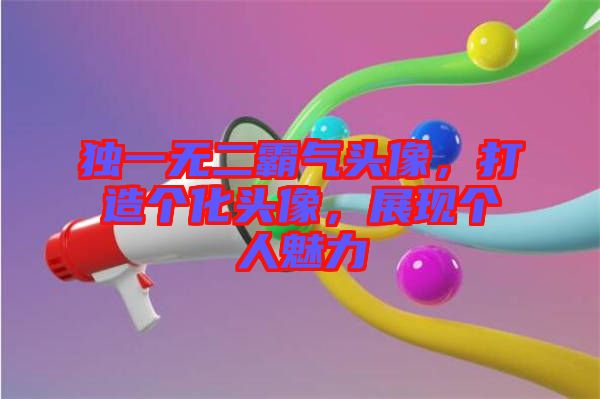 獨(dú)一無(wú)二霸氣頭像，打造個(gè)化頭像，展現(xiàn)個(gè)人魅力