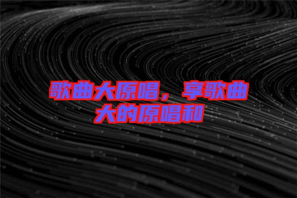 歌曲大原唱，享歌曲大的原唱和