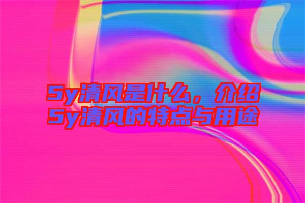 5y清風(fēng)是什么，介紹5y清風(fēng)的特點(diǎn)與用途