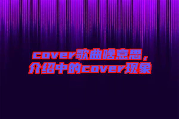cover歌曲啥意思，介紹中的cover現(xiàn)象