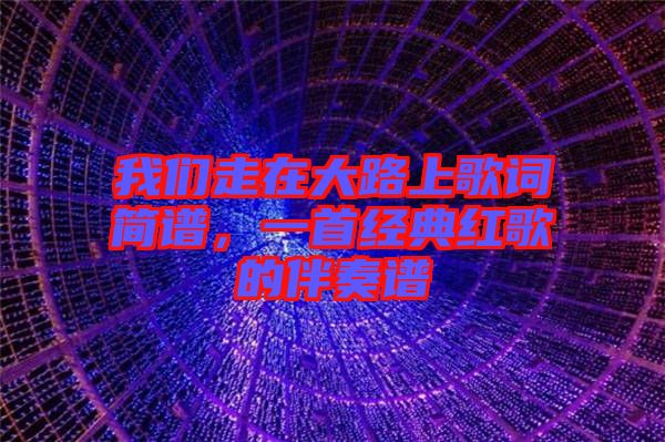 我們走在大路上歌詞簡譜，一首經(jīng)典紅歌的伴奏譜