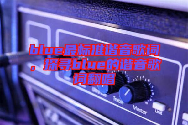 blue最標(biāo)準(zhǔn)諧音歌詞，探尋blue的諧音歌詞翻唱