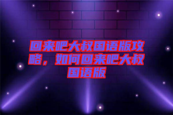 回來(lái)吧大叔國(guó)語(yǔ)版攻略，如何回來(lái)吧大叔國(guó)語(yǔ)版