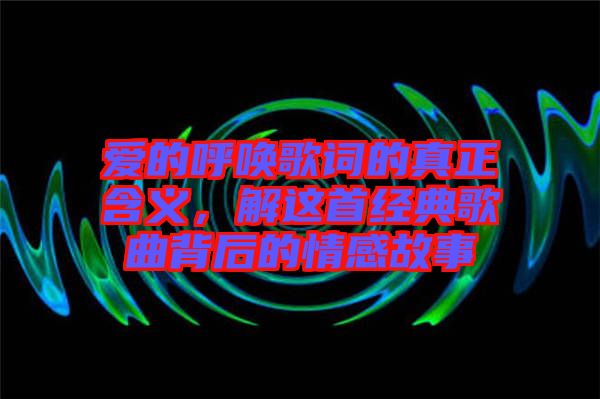 愛的呼喚歌詞的真正含義，解這首經(jīng)典歌曲背后的情感故事