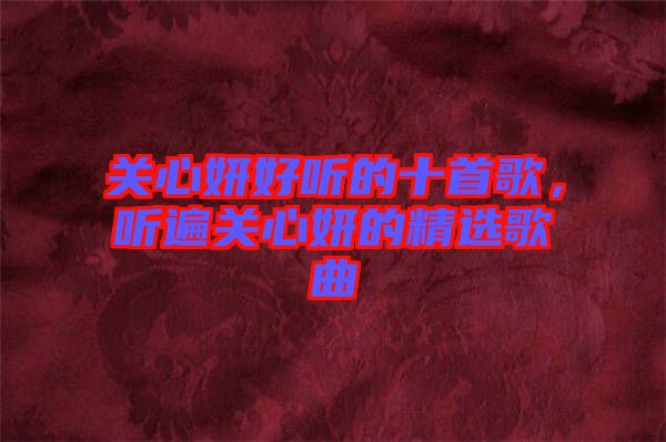 關(guān)心妍好聽的十首歌，聽遍關(guān)心妍的精選歌曲